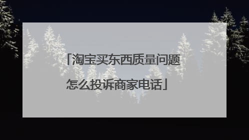 淘宝买东西质量问题怎么投诉商家电话
