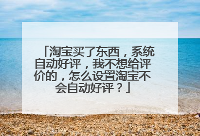 淘宝买了东西,系统自动好评,我不想给评价的,怎么设置淘宝不会自动好评?