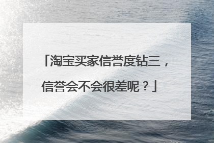 淘宝买家信誉度钻三,信誉会不会很差呢?