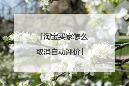 淘宝买家怎么取消自动评价