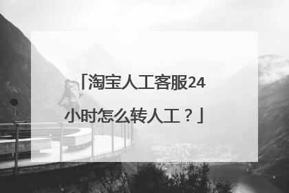 淘宝人工客服24小时怎么转人工？