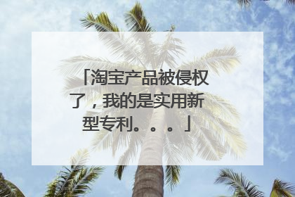 淘宝产品被侵权了,我的是实用新型专利。。。