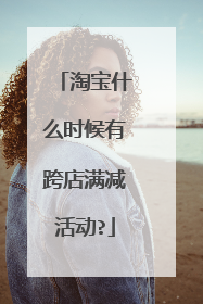 淘宝什么时候有跨店满减活动?