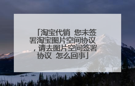淘宝代销 您未签署淘宝图片空间协议，请去图片空间签署协议 怎么回事