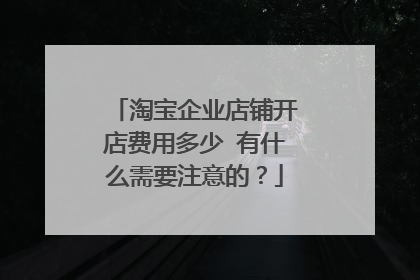 淘宝企业店铺开店费用多少 有什么需要注意的?