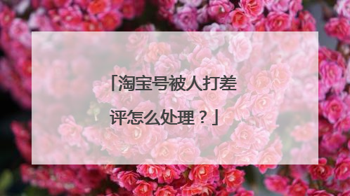 淘宝号被人打差评怎么处理?