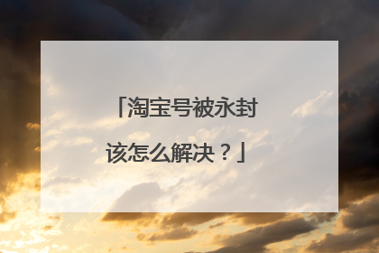 淘宝号被永封该怎么解决?