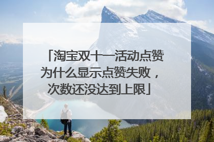 淘宝双十一活动点赞为什么显示点赞失败，次数还没达到上限