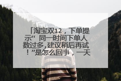 淘宝双12，下单提示“ 同一时间下单人数过多,建议稍后再试！”是怎么回事，一天了都拍不了？