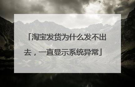 淘宝发货为什么发不出去,一直显示系统异常