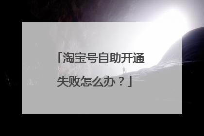 淘宝号自助开通失败怎么办?