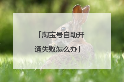 淘宝号自助开通失败怎么办