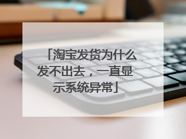 淘宝发货为什么发不出去,一直显示系统异常
