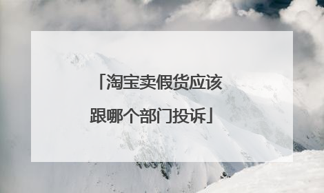 淘宝卖假货应该跟哪个部门投诉