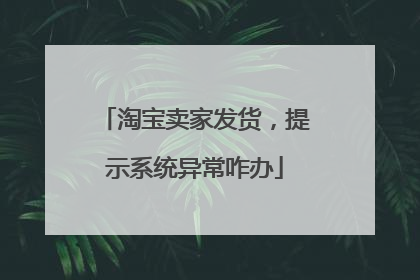 淘宝卖家发货,提示系统异常咋办