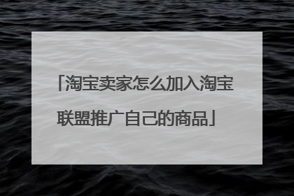 淘宝卖家怎么加入淘宝联盟推广自己的商品