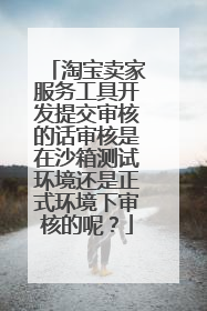 淘宝卖家服务工具开发提交审核的话审核是在沙箱测试环境还是正式环境下审核的呢?