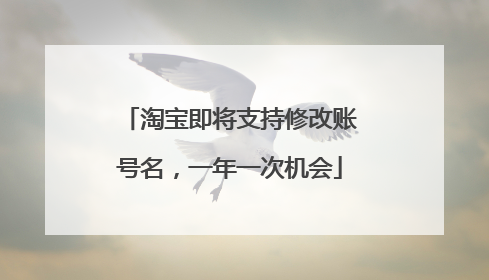淘宝即将支持修改账号名，一年一次机会