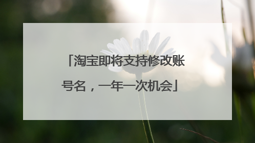 淘宝即将支持修改账号名,一年一次机会