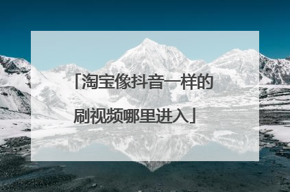 淘宝像抖音一样的刷视频哪里进入