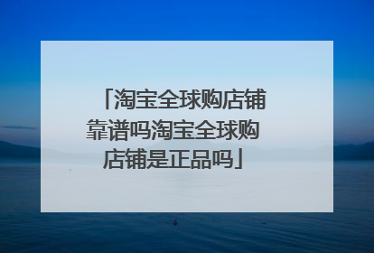 淘宝全球购店铺靠谱吗淘宝全球购店铺是正品吗