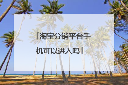 淘宝分销平台手机可以进入吗