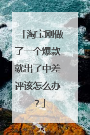 淘宝刚做了一个爆款就出了中差评该怎么办?