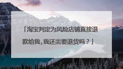 淘宝判定为风险店铺直接退款给我,我还需要退货吗?