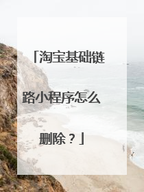 淘宝基础链路小程序怎么删除?