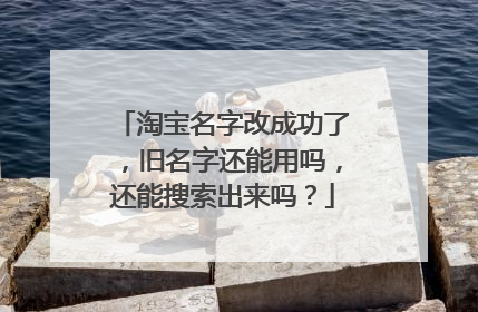 淘宝名字改成功了，旧名字还能用吗，还能搜索出来吗？
