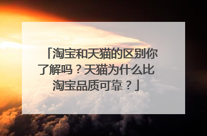 淘宝和天猫的区别你了解吗？天猫为什么比淘宝品质可靠？