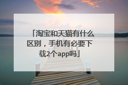 淘宝和天猫有什么区别,手机有必要下载2个app吗