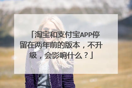淘宝和支付宝APP停留在两年前的版本,不升级,会影响什么?