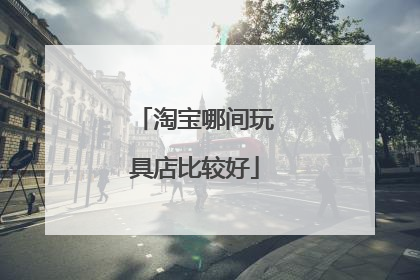 淘宝哪间玩具店比较好