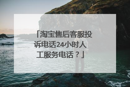 淘宝售后客服投诉电话24小时人工服务电话？