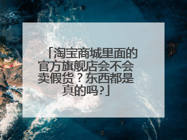 淘宝商城里面的官方旗舰店会不会卖假货?东西都是真的吗?