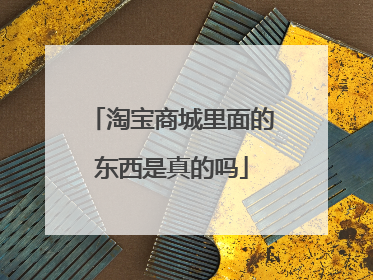 淘宝商城里面的东西是真的吗