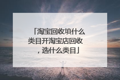 淘宝回收填什么类目开淘宝店回收,选什么类目