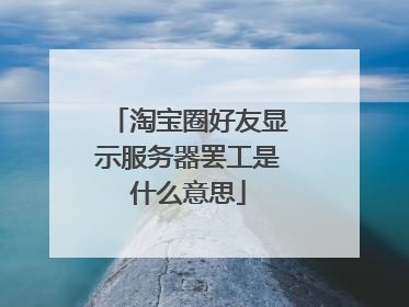 淘宝圈好友显示服务器罢工是什么意思