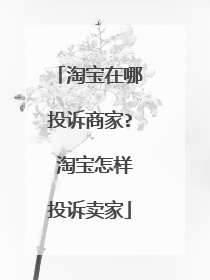 淘宝在哪投诉商家? 淘宝怎样投诉卖家