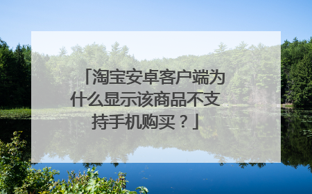 淘宝安卓客户端为什么显示该商品不支持手机购买?