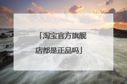 淘宝官方旗舰店都是正品吗