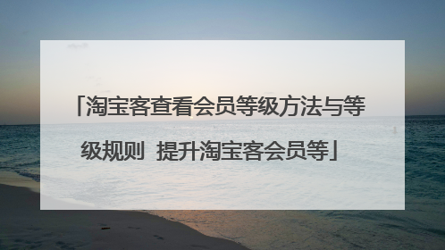 淘宝客查看会员等级方法与等级规则 提升淘宝客会员等