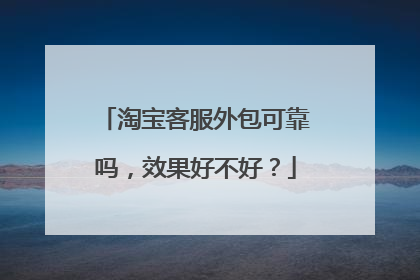 淘宝客服外包可靠吗,效果好不好?