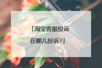 淘宝客服投诉在哪儿投诉?