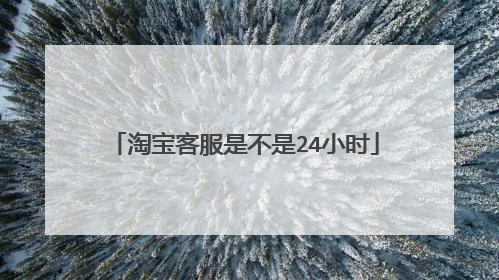 淘宝客服是不是24小时