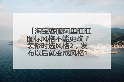 淘宝客服阿里旺旺图标风格不能更改?装修时选风格2,发布以后就变成风格1的了。请求解答!