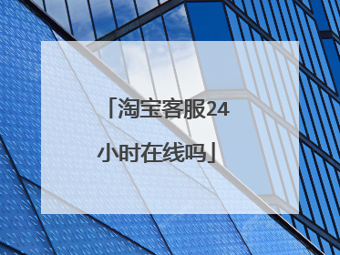 淘宝客服24小时在线吗