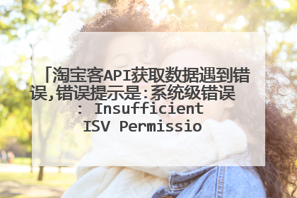 淘宝客API获取数据遇到错误,错误提示是:系统级错误 : Insufficient ISV Permissions (开发者权限不足)