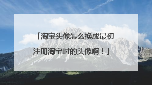淘宝头像怎么换成最初注册淘宝时的头像啊!